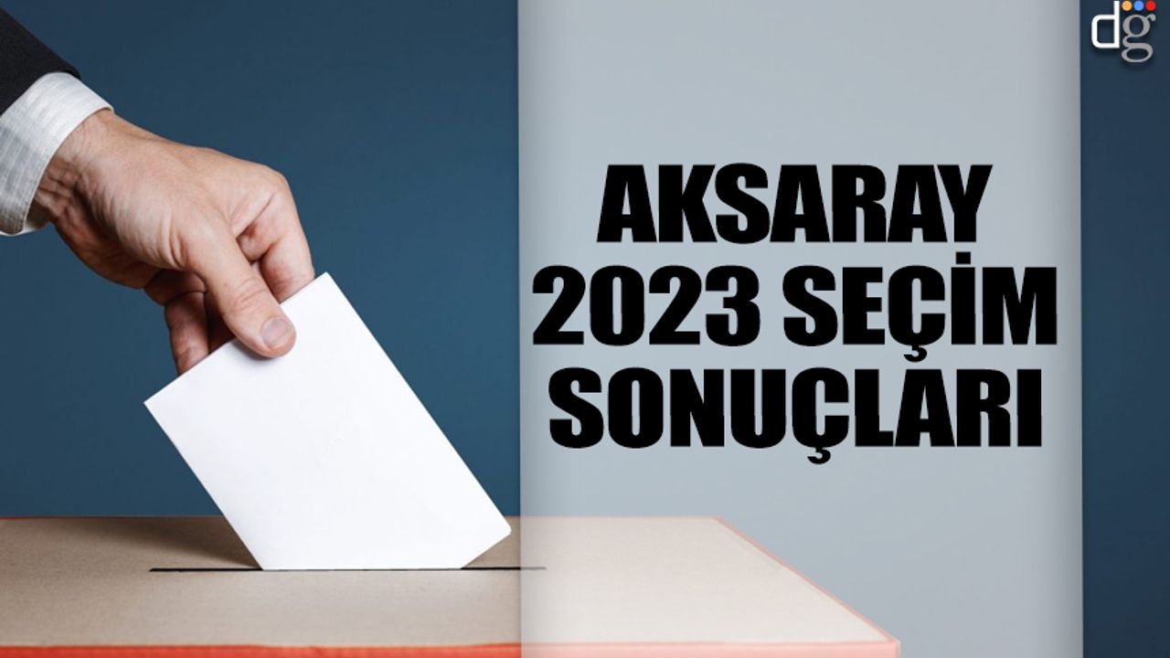 Aksaray 14 Mayıs 2023 seçim sonuçları! İşte AKP MHP CHP İYİ Parti YSP oy oranları