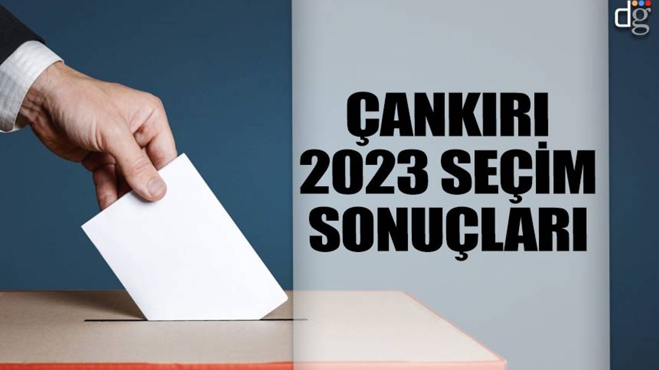 Çankırı 14 Mayıs 2023 seçim sonuçları! İşte AKP MHP CHP İYİ Parti YSP oy oranları