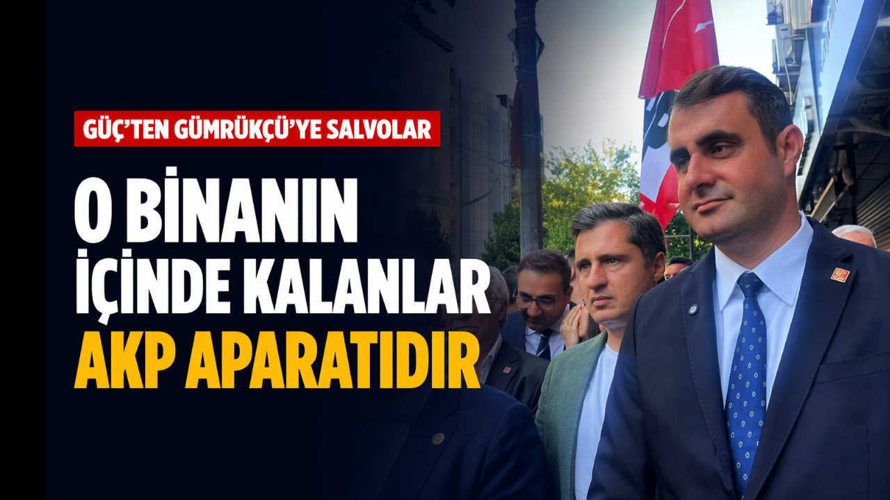 Güç'ten Gümrükçü'ye salvolar: "O binanın içinde kalanlar AKP aparatıdır"
