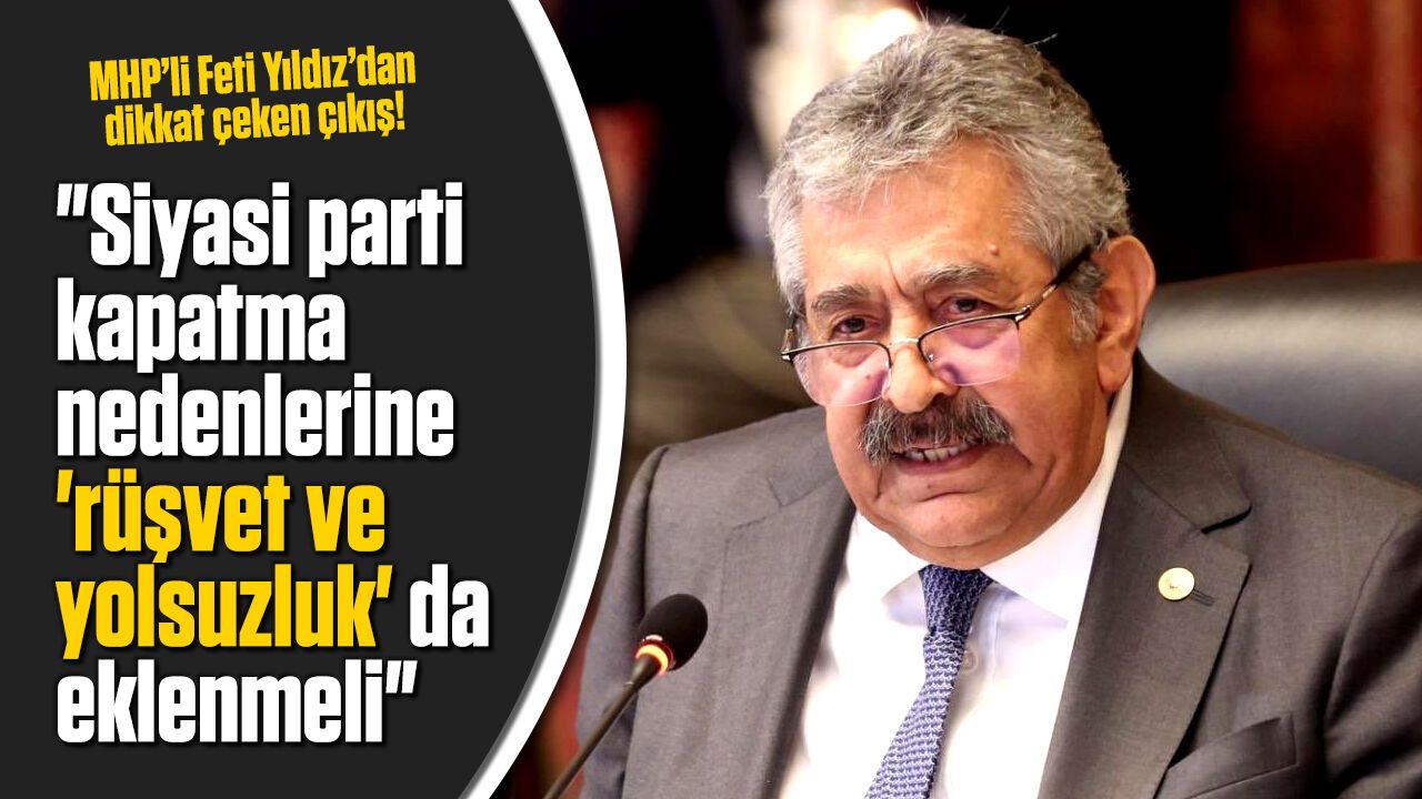 MHP'li Feti Yıldız: "Siyasi parti kapatma nedenlerine 'rüşvet ve yolsuzluk' da eklenmeli"