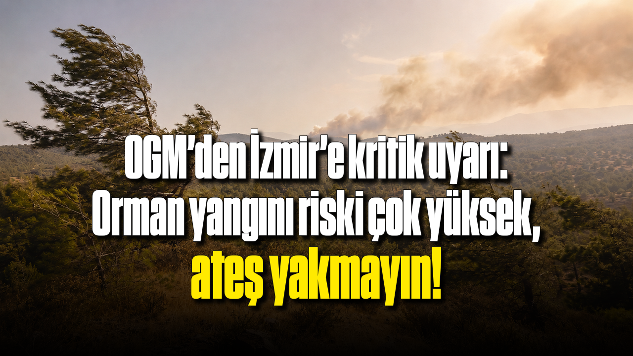 OGM'den İzmir'e kritik uyarı: Orman yangını riski çok yüksek, ateş yakmayın!