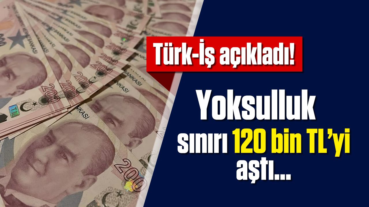 TÜRK-İŞ verileri: Yoksulluk sınırı 120 bin TL’yi aştı