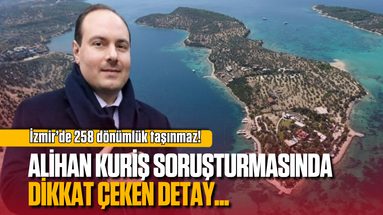 Alihan Kuriş soruşturmasında dikkat çeken detay: İzmir’de 258 dönümlük taşınmaz!