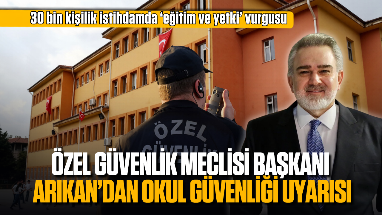 Özel Güvenlik Meclisi Başkanı Arıkan’dan okul güvenliği uyarısı: 30 bin kişilik istihdamda ‘eğitim ve yetki’ vurgusu