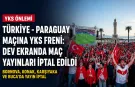Türkiye - Paraguay maçına YKS freni: Dev ekranda maç yayınları iptal edildi