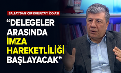 Balbay'dan 'CHP kurultayı' iddiası: "Delegeler arasında imza hareketliliği başlayacak"