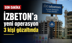 İZBETON'a yeni operasyon: 3 kişi gözaltında!
