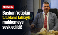 Başkan Yetişkin tutuklama talebiyle mahkemeye sevk edildi!