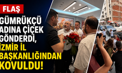 FLAŞ… Gümrükçü adına çiçek gönderdi, İzmir İl Başkanlığından kovuldu!