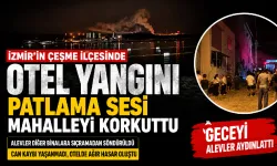Çeşme’de otel yangını paniği: Patlama sesi mahalleyi ayağa kaldırdı