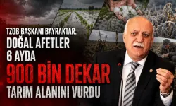 TZOB Başkanı Bayraktar: Doğal afetler 6 ayda 900 bin dekar tarım alanını vurdu