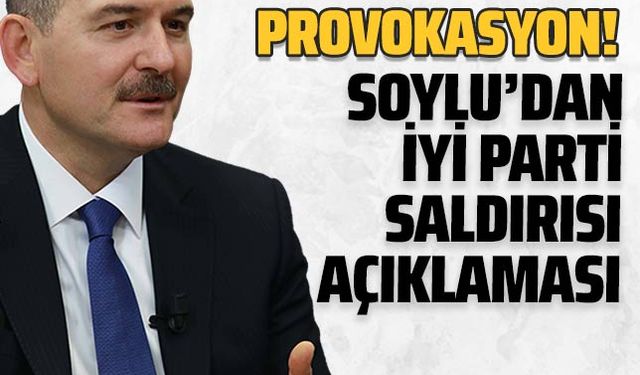 İçişleri Bakanı Süleyman Soylu'dan İYİ Parti saldırısı hakkında açıklama