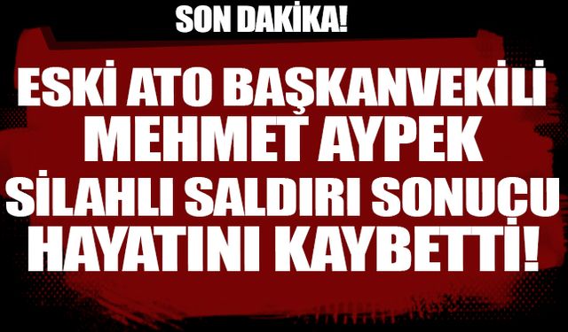 Eski ATO Başkanvekili Mehmet Aypek silahlı saldırıcı sonucu hayatını kaybetti