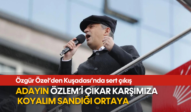 Özgür Özel’den Kuşadası’nda sert çıkış: Adayın Özlem’i çıkar karşımıza, koyalım sandığı ortaya