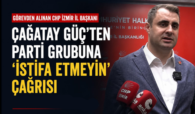 Görevden alınan CHP İzmir İl Başkanı Çağatay Güç, parti grubuna mesaj gönderdi: "İstifa etmeyin"