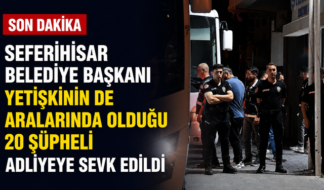 Belediye operasyonunda yeni gelişme: Seferihisar Belediye Başkanı Yetişkin'in de aralarında olduğu 20 kişi adliyede