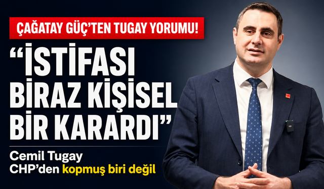 Çağatay Güç'ten Tugay yorumu: İstifası biraz kişisel karardı, CHP'den kopmuş biri değil