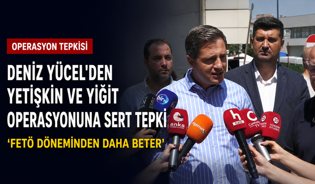 Deniz Yücel’den Yetişkin ve Yiğit operasyonuna sert tepki: FETÖ döneminden daha beter