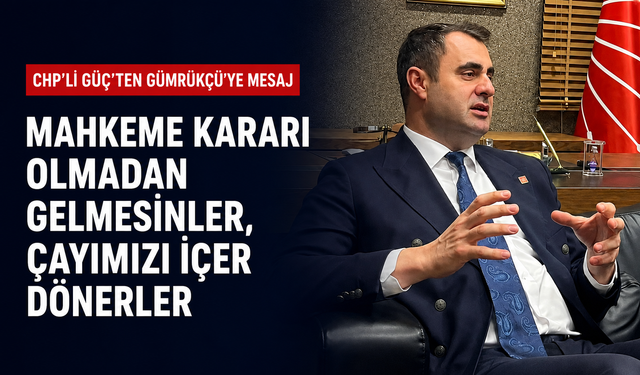 CHP’li Güç’ten Gümrükçü’ye mesaj: Mahkeme kararı olmadan gelmesinler, çayımızı içer dönerler