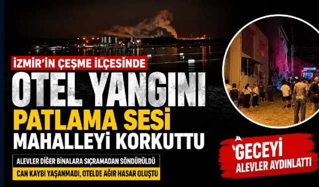 Çeşme’de otel yangını paniği: Patlama sesi mahalleyi ayağa kaldırdı