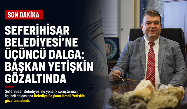 Seferihisar Belediyesi’ne üçüncü dalga: Başkan İsmail Yetişkin gözaltında
