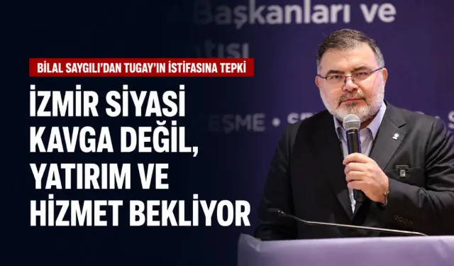 Bilal Saygılı’dan Tugay’ın istifasına tepki: İzmir siyasi kavga değil, yatırım ve hizmet bekliyor