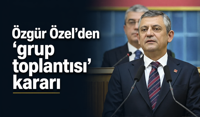 Özgür Özel'den 'grup toplantısı' kararı