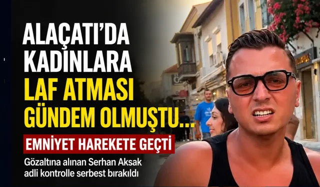 Alaçatı’da kadınlara laf atan Serhan Aksak hakkında soruşturma