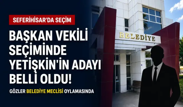 Seferihisar Başkan Vekili seçiminde Yetişkin’in adayı belli oldu!