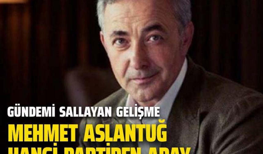 Mehmet Aslantuğ hangi partiden aday oldu? Gündemi salladı