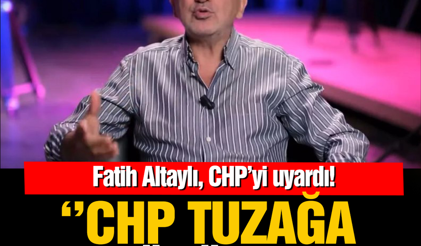 Fatih Altaylı'dan, ''CHP  tuzağa düşüyor'' uyarısı