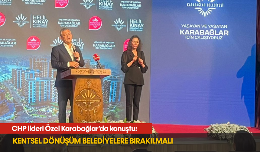 CHP lideri Özel Karabağlar’da konuştu: Kentsel dönüşüm belediyelere bırakılmalı