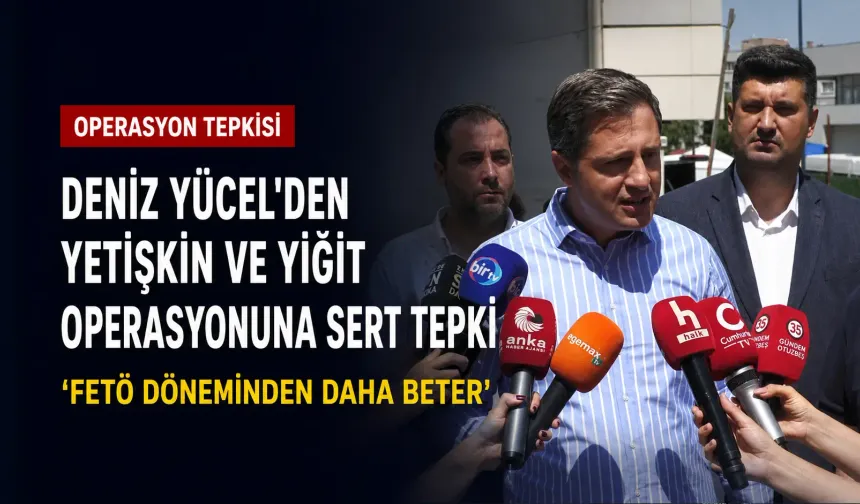 Deniz Yücel’den Yetişkin ve Yiğit operasyonuna sert tepki: FETÖ döneminden daha beter