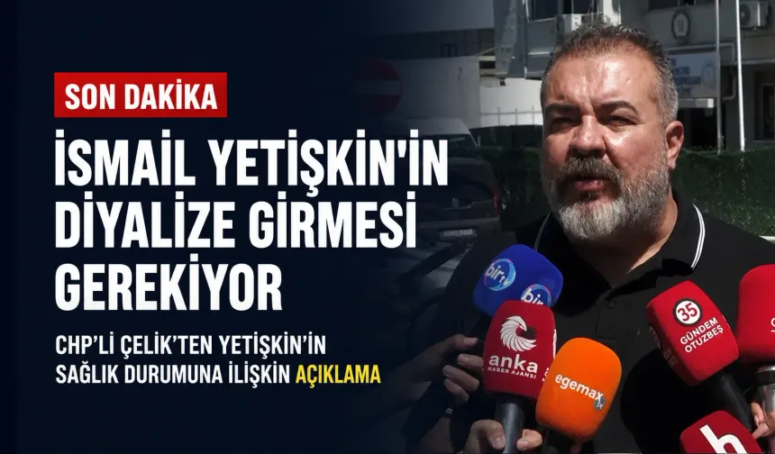 CHP’li Çelik’ten Yetişkin’in sağlık durumuna ilişkin açıklama: Diyalize girmesi gerekiyor