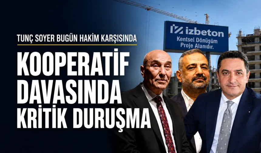 İZBETON kooperatif davasında duruşma günü: Tunç Soyer yeniden hakim karşısına çıkacak