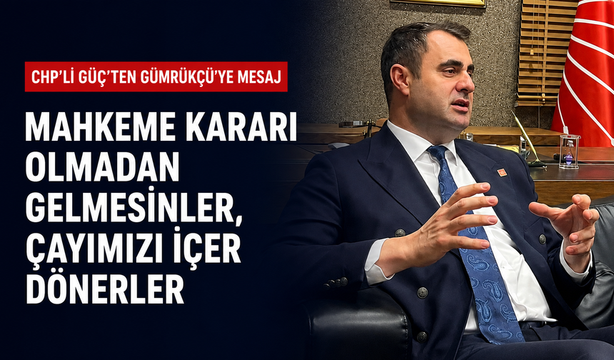 CHP’li Güç’ten Gümrükçü’ye mesaj: Mahkeme kararı olmadan gelmesinler, çayımızı içer dönerler