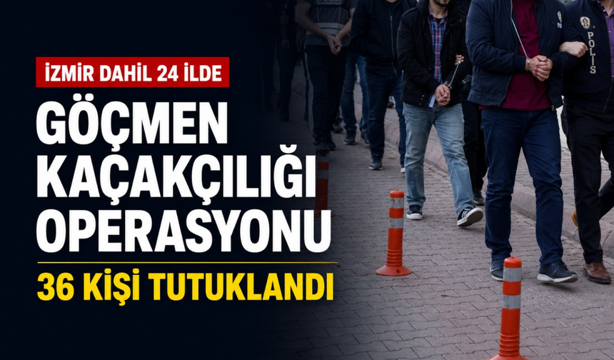 İzmir dahil 24 ilde göçmen kaçakçılığı operasyonu: 36 kişi tutuklandı