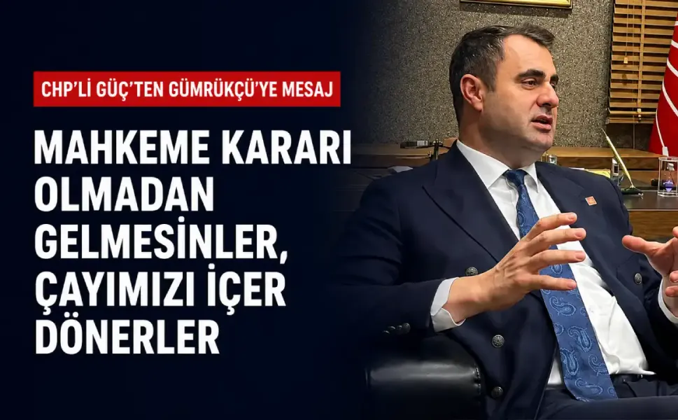 CHP’li Güç’ten Gümrükçü’ye mesaj: Mahkeme kararı olmadan gelmesinler, çayımızı içer dönerler