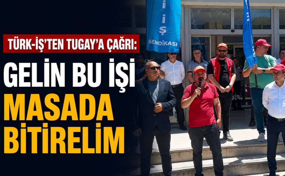 Türk-İş’ten Tugay’a çağrı: Gelin bu işi masada bitirelim