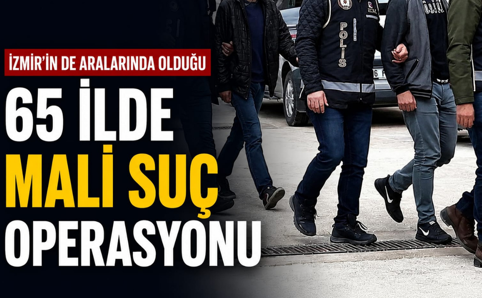 İzmir'in de aralarında olduğu 65 ilde mali suç operasyonu