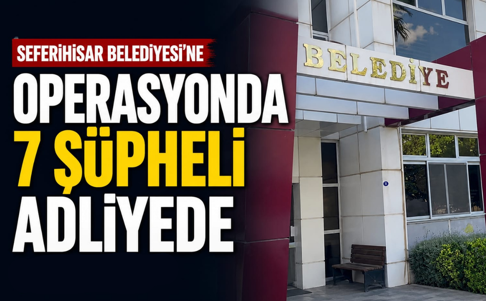 Seferihisar Belediyesi'ne operasyonda 7 şüpheli adliyede