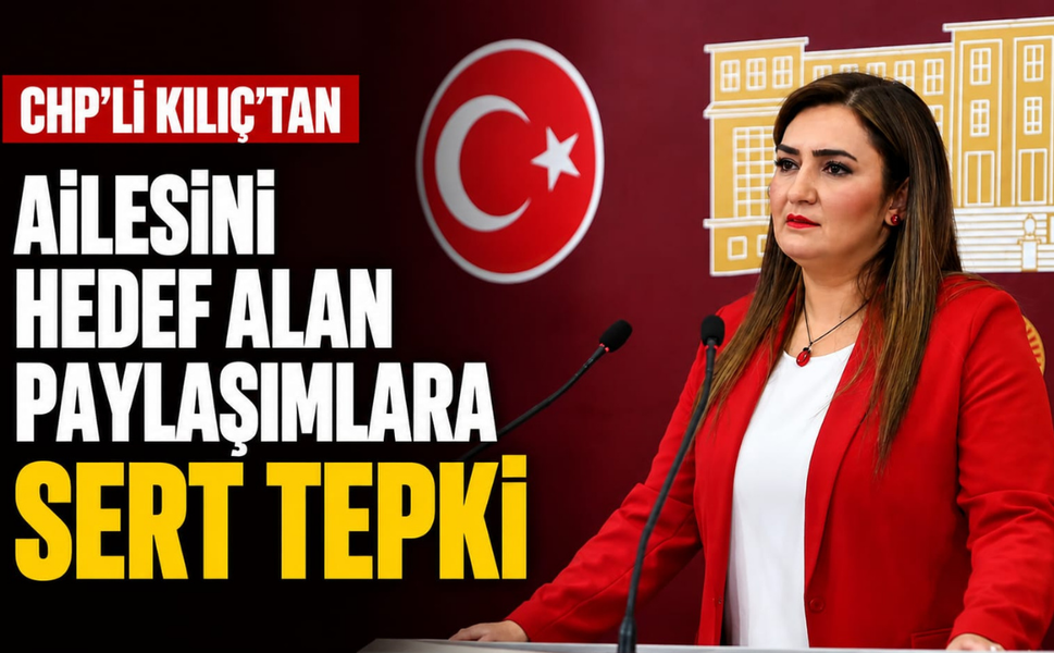 CHP'li Kılıç'tan ailesini hedef alan paylaşımlara sert tepki