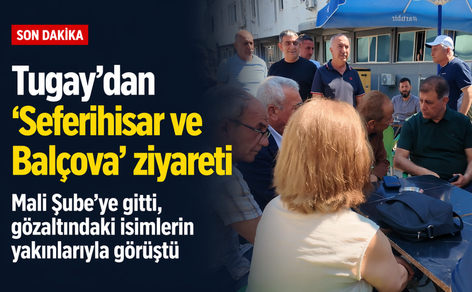 Tugay’dan ‘Seferihisar ve Balçova’ ziyareti... Mali Şube’ye gitti, gözaltındaki isimlerin yakınlarıyla görüştü!