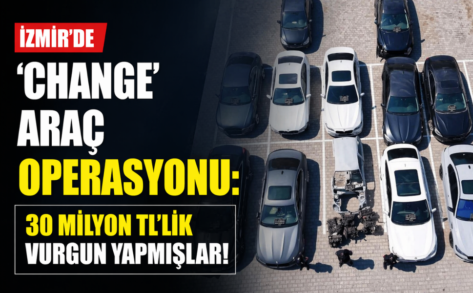 İzmir'de 'change' araç operasyonu: 30 milyon TL'lik vurgun yapmışlar!