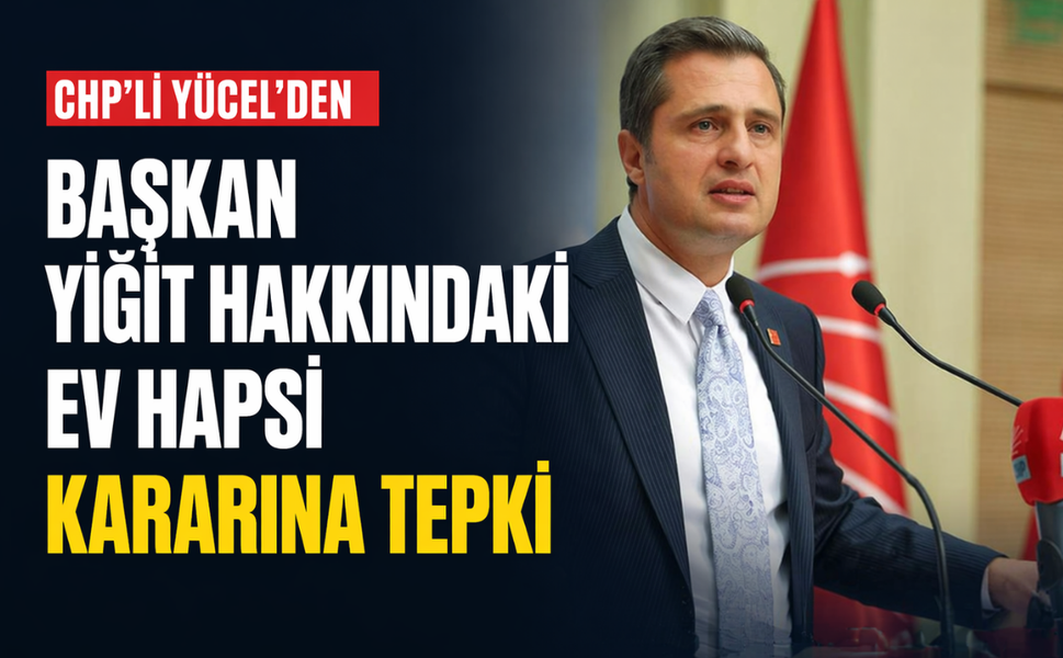 CHP'li Yücel'den Başkan Yiğit hakkındaki ev hapsi kararına tepki!