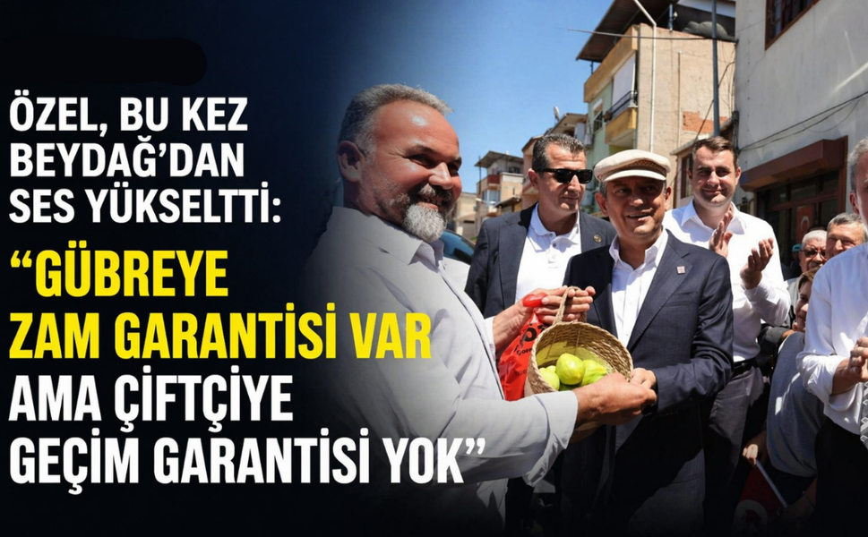 Özel, bu kez Beydağ'dan ses yükseltti: "Gübreye zam garantisi var ama çiftçiye geçim garantisi yok"