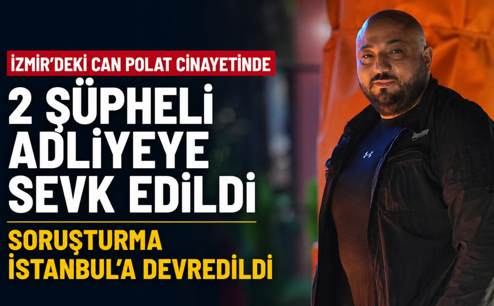 İzmir'deki Can Polat cinayetinde 2 şüpheli adliyeye sevk edildi: Soruşturma İstanbul'a devredildi