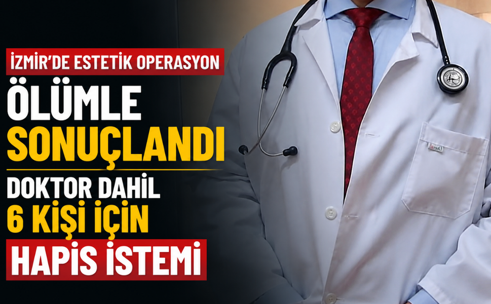 İzmir'de estetik operasyon ölümle sonuçlandı... Doktor dahil 6 kişi için hapis istemi