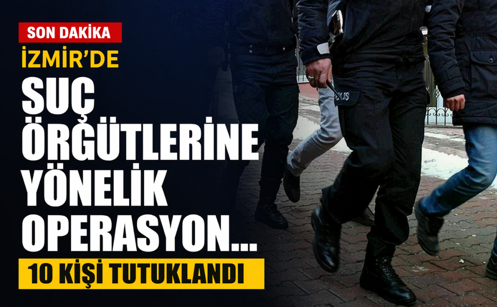 İzmir'de suç örgütlerine yönelik operasyon... 10 kişi tutuklandı!