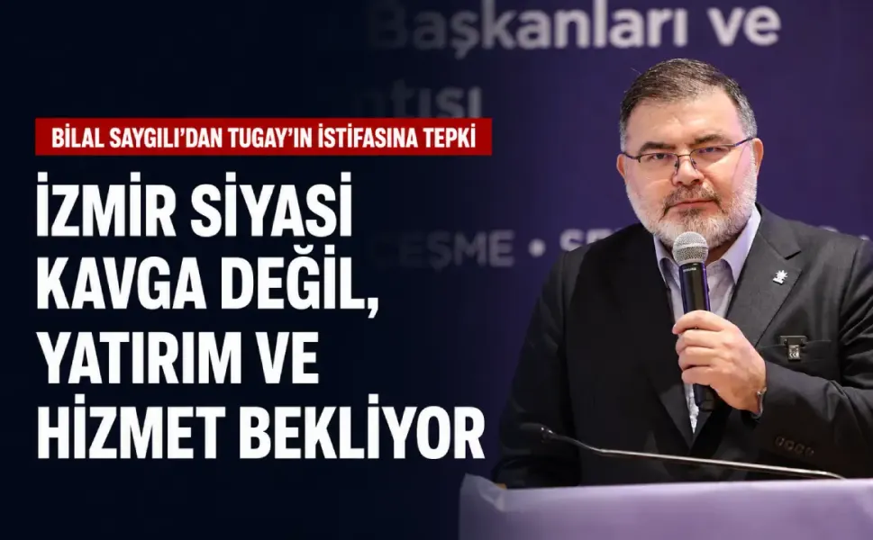 Bilal Saygılı’dan Tugay’ın istifasına tepki: İzmir siyasi kavga değil, yatırım ve hizmet bekliyor